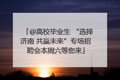 ＠高校毕业生 “选择济南 共赢未来”专场招聘会本周六等您来